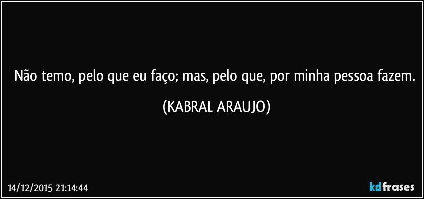 Não temo, pelo que eu faço; mas, pelo que, por minha pessoa fazem. (KABRAL ARAUJO)