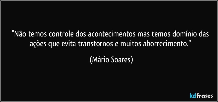 "Não temos controle dos acontecimentos mas temos domínio das ações que evita transtornos e muitos aborrecimento." (Mário Soares)