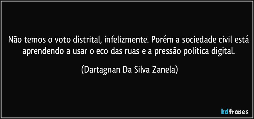 Não temos o voto distrital, infelizmente. Porém a sociedade civil está aprendendo a usar o eco das ruas e a pressão política digital. (Dartagnan Da Silva Zanela)