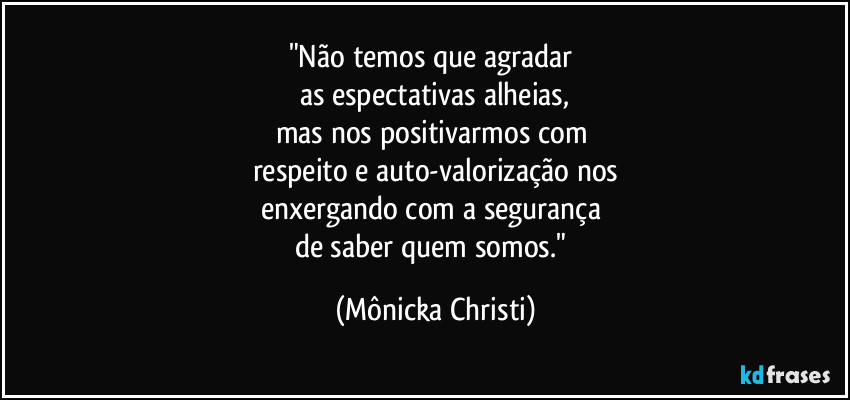 "Não temos que agradar
as espectativas alheias,
mas nos positivarmos com
respeito e auto-valorização nos
enxergando com a segurança
de saber quem somos." (Mônicka Christi)