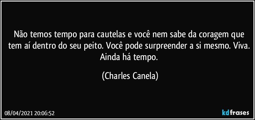 Não temos tempo para cautelas e você nem sabe da coragem que tem aí dentro do seu peito. Você pode surpreender a si mesmo. Viva. Ainda há tempo. (Charles Canela)