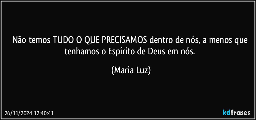 Não temos TUDO O QUE PRECISAMOS dentro de nós, a menos que tenhamos o Espírito de Deus em nós. (Maria Luz)