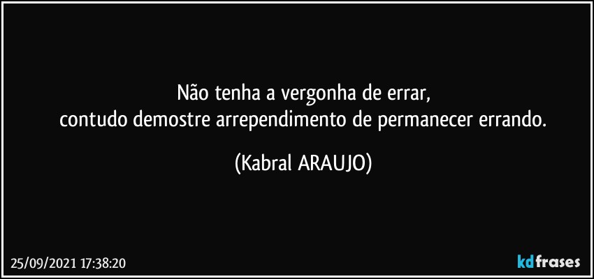 Não tenha a vergonha de errar,
 contudo demostre arrependimento de permanecer errando. (KABRAL ARAUJO)