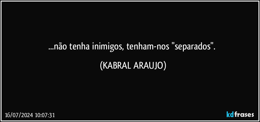 ...não tenha inimigos, tenham-nos "separados". (KABRAL ARAUJO)