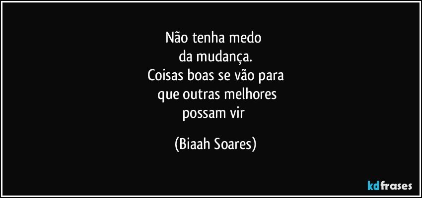 Não tenha medo 
da mudança.
Coisas boas se vão para
 que outras melhores
possam vir (Biaah Soares)