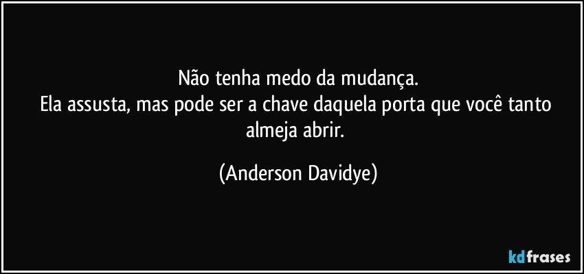 Não tenha medo da mudança.
Ela assusta, mas pode ser a chave daquela porta que você tanto almeja abrir. (Anderson Davidye)