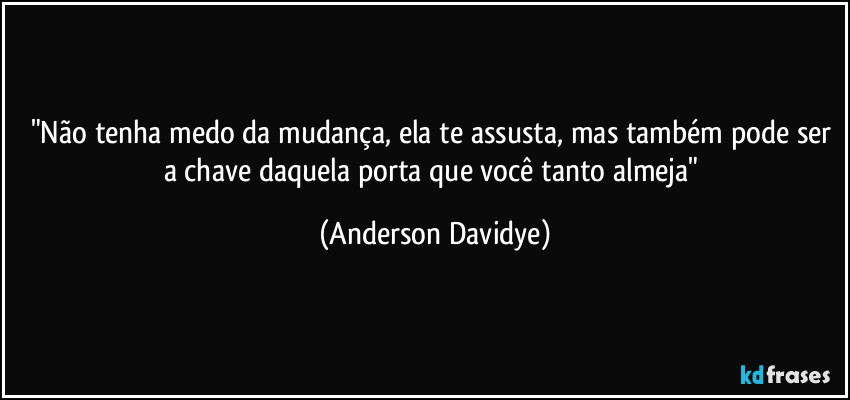 "Não tenha medo da mudança, ela te assusta, mas também pode ser a chave daquela porta que você tanto almeja" (Anderson Davidye)
