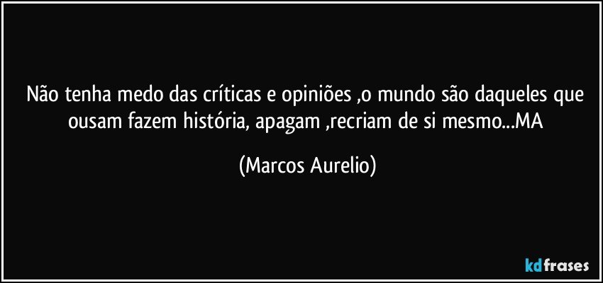 Não tenha medo das críticas e opiniões ,o mundo são daqueles que  ousam fazem história, apagam  ,recriam de si mesmo...MA (Marcos Aurelio)