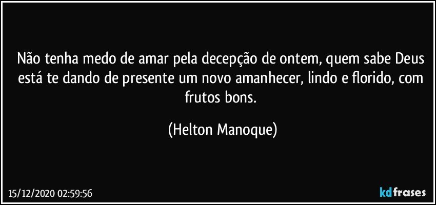 Não tenha medo de amar pela decepção de ontem, quem sabe Deus está te dando de presente um novo amanhecer, lindo e florido, com frutos bons. (Helton Manoque)