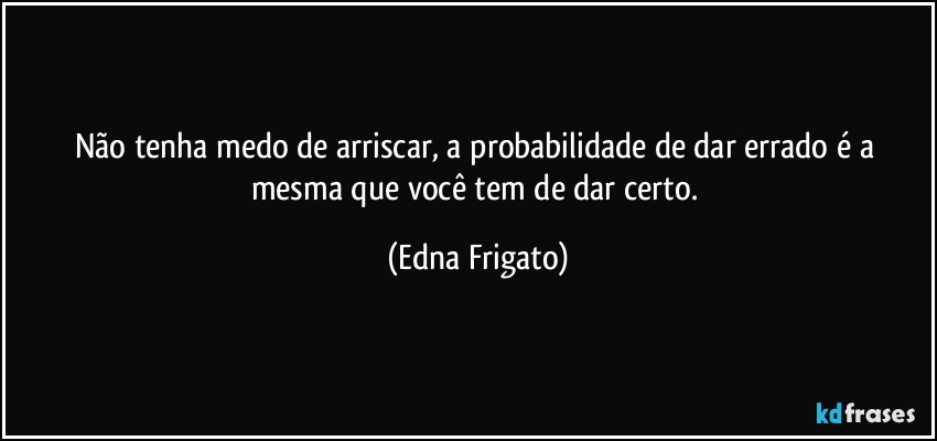 Não tenha medo de arriscar, a probabilidade de dar errado é a mesma que você tem de dar certo. (Edna Frigato)