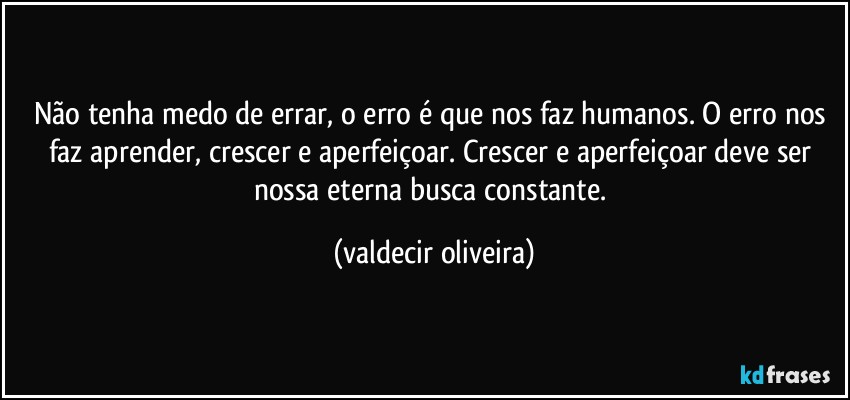 Não tenha medo de errar, o erro é que nos faz humanos. O erro nos faz aprender, crescer e aperfeiçoar. Crescer e aperfeiçoar deve ser nossa eterna busca constante. (valdecir oliveira)