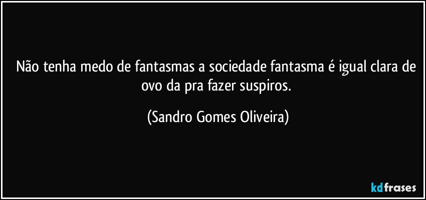 Não tenha medo de fantasmas a sociedade fantasma é igual clara de ovo da pra fazer suspiros. (Sandro Gomes Oliveira)