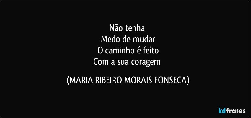 Não tenha 
Medo de mudar
O caminho é feito
Com a sua coragem (MARIA RIBEIRO MORAIS FONSECA)