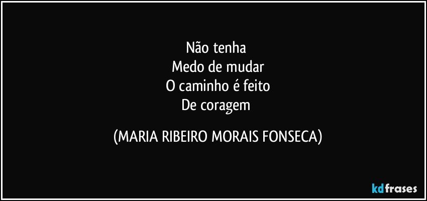 Não tenha 
Medo de mudar
O caminho é feito
De coragem (MARIA RIBEIRO MORAIS FONSECA)