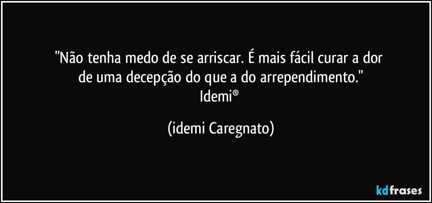 "Não tenha medo de se arriscar. É mais fácil curar a dor 
de uma decepção do que a do arrependimento."
Idemi® (Idemi Caregnato)