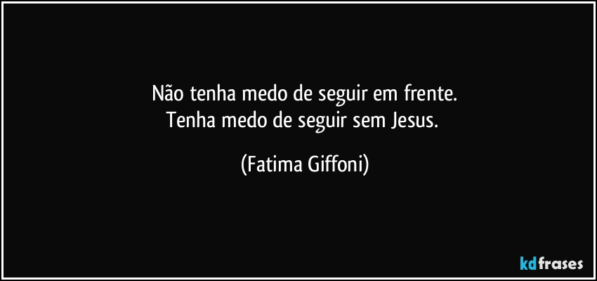 Não tenha medo de seguir em frente.
Tenha medo de seguir sem Jesus. (Fatima Giffoni)