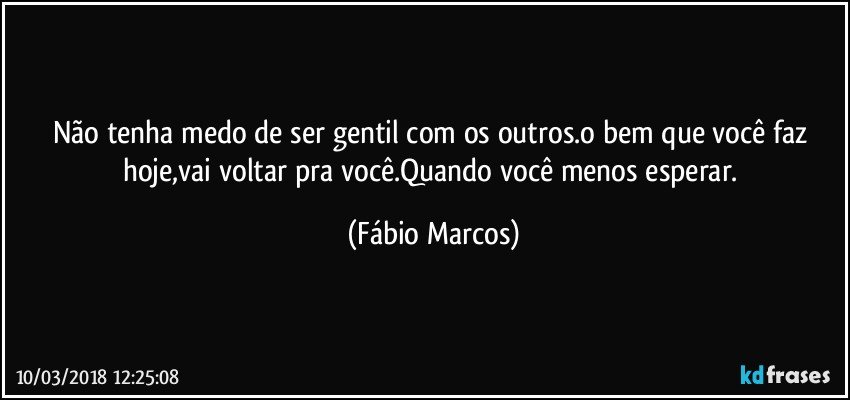 Não tenha medo de ser gentil com os outros.o bem que você faz hoje,vai voltar pra você.Quando você menos esperar. (Fábio Marcos)