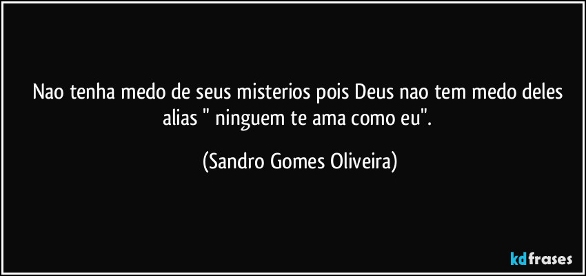 Nao tenha medo de seus misterios pois Deus nao tem medo deles alias " ninguem te ama como eu". (Sandro Gomes Oliveira)