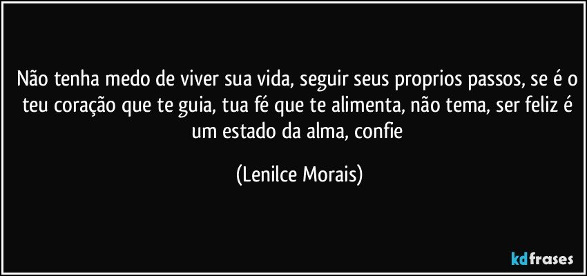 não tenha medo de viver sua vida, seguir seus proprios passos, se é o teu coração que te guia, tua fé que te alimenta, não tema, ser feliz é um estado da alma, confie (Lenilce Morais)