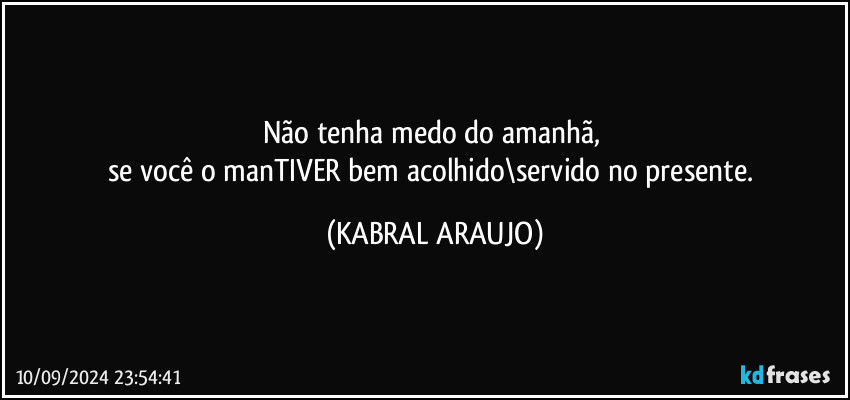 Não tenha medo do amanhã, 
se você o manTIVER bem acolhido\servido no presente. (KABRAL ARAUJO)