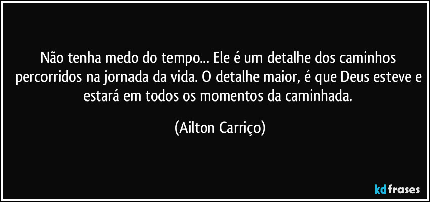 Não tenha medo do tempo... Ele é um detalhe dos caminhos percorridos na jornada da vida. O detalhe maior, é que Deus esteve e estará em  todos os momentos da caminhada. (Ailton Carriço)