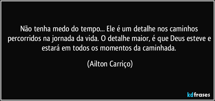 Não tenha medo do tempo... Ele é um detalhe nos caminhos percorridos na jornada da vida. O detalhe maior, é que Deus esteve e estará em  todos os momentos da caminhada. (Ailton Carriço)
