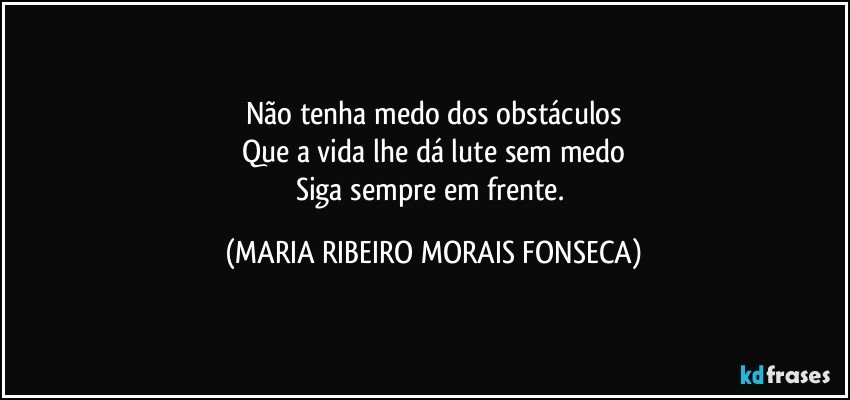 Não tenha medo dos obstáculos
Que a vida lhe dá lute sem medo
Siga sempre em frente. (MARIA RIBEIRO MORAIS FONSECA)