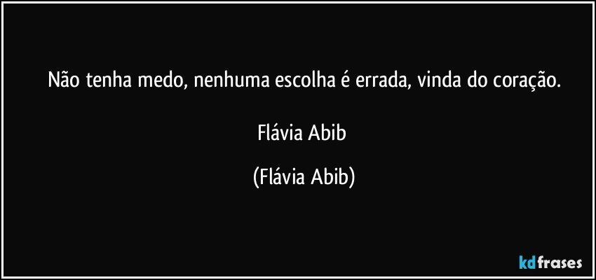 Não tenha medo, nenhuma escolha é errada, vinda do coração.

Flávia Abib (Flávia Abib)