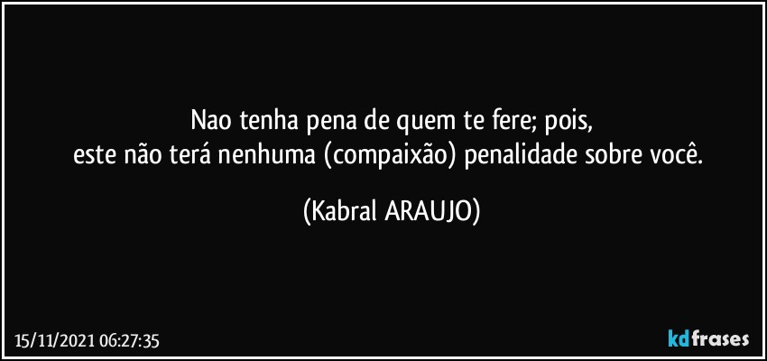 Nao tenha pena de quem te fere; pois,
este não terá nenhuma (compaixão) penalidade sobre você. (KABRAL ARAUJO)