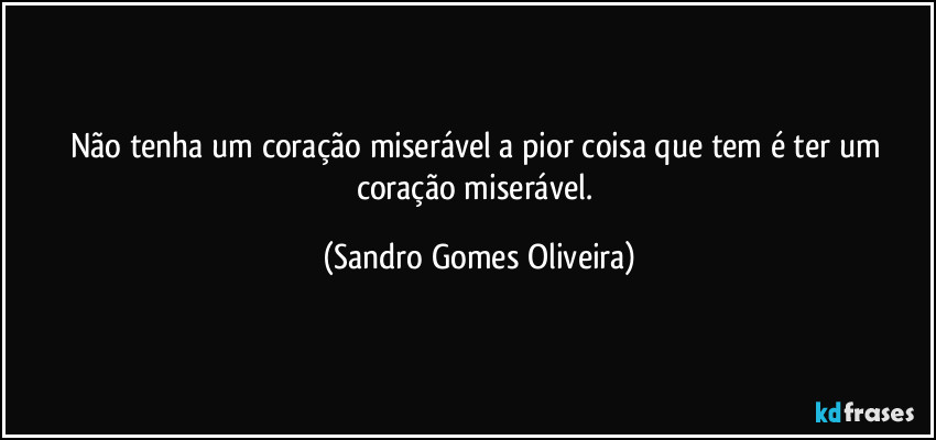 Não tenha um coração miserável a pior coisa que tem é ter um coração miserável. (Sandro Gomes Oliveira)