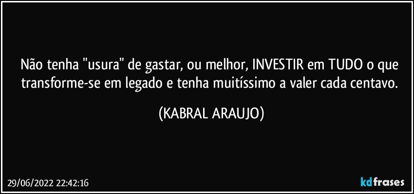 Não tenha "usura" de gastar, ou melhor, INVESTIR em TUDO o que transforme-se em legado e tenha muitíssimo a valer cada centavo. (KABRAL ARAUJO)