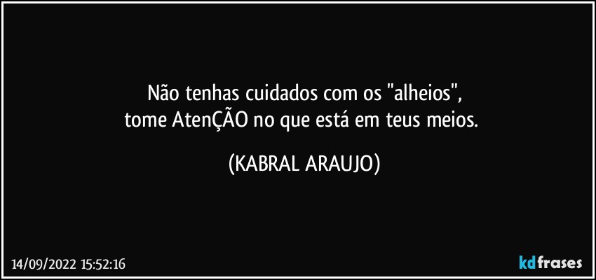 Não tenhas cuidados com os "alheios",
tome AtenÇÃO no que está em teus meios. (KABRAL ARAUJO)