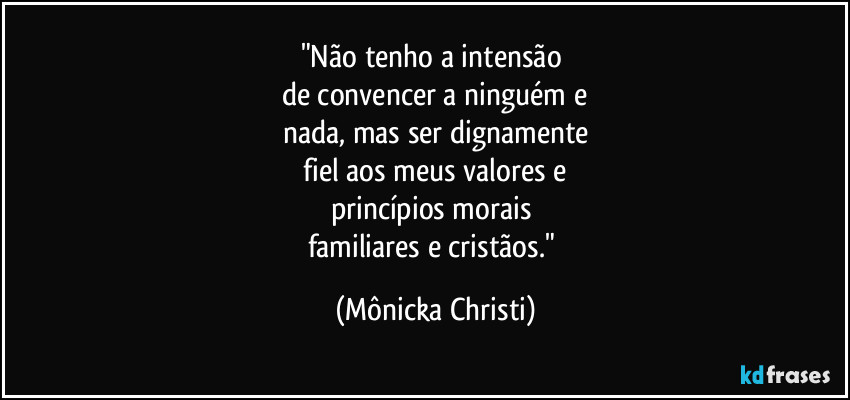 "Não tenho a intensão 
de convencer a ninguém e
nada, mas ser dignamente
 fiel aos meus valores e 
princípios morais 
familiares e cristãos." (Mônicka Christi)