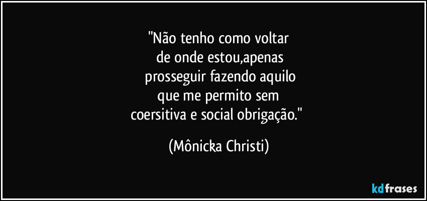 "Não tenho como voltar
 de onde estou,apenas
 prosseguir fazendo aquilo
 que me permito sem 
coersitiva e social obrigação." (Mônicka Christi)