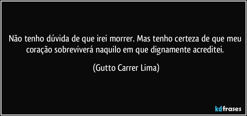 Não tenho dúvida de que irei morrer. Mas tenho certeza de que meu coração sobreviverá naquilo em que dignamente acreditei. (Gutto Carrer Lima)