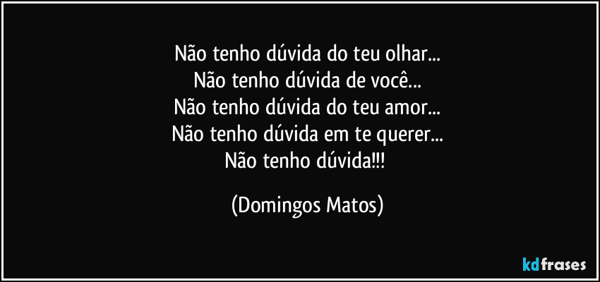 Não tenho dúvida do teu olhar...
Não tenho dúvida de você...
Não tenho dúvida do teu amor...
Não tenho dúvida em te querer...
Não tenho dúvida!!! (Domingos Matos)