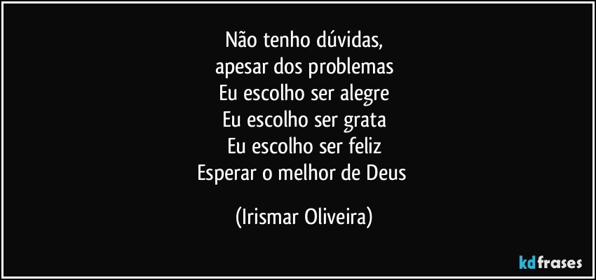 Não tenho dúvidas,
apesar dos problemas
Eu escolho ser alegre
Eu escolho ser grata
Eu escolho ser feliz
Esperar o melhor de Deus (Irismar Oliveira)