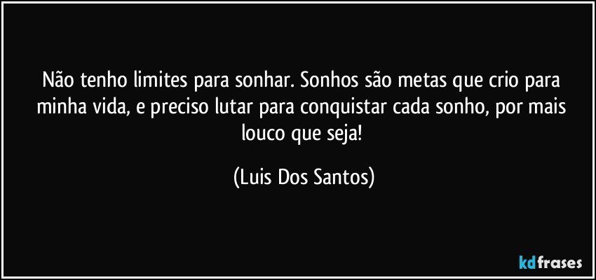 Não tenho limites para sonhar. Sonhos são metas que crio para minha vida, e preciso lutar para conquistar cada sonho, por mais louco que seja! (Luis Dos Santos)