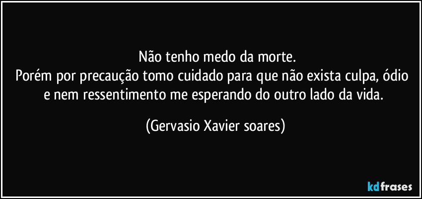 ⁠Não tenho medo da morte.
Porém por precaução tomo cuidado para que não exista culpa, ódio⁠ e nem ressentimento me esperando do outro lado da vida. (Gervasio Xavier soares)