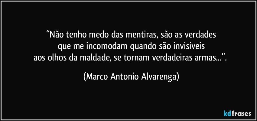 “Não tenho medo das mentiras, são as verdades
que me incomodam quando são invisíveis
aos olhos da maldade, se tornam verdadeiras armas...”. (Marco Antonio Alvarenga)