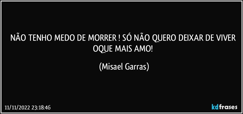 NÃO TENHO MEDO DE MORRER ! SÓ NÃO QUERO DEIXAR DE VIVER OQUE MAIS AMO! (Misael Garras)