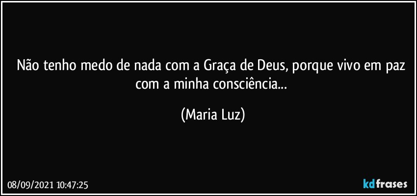 Não tenho medo de nada com a Graça de Deus, porque vivo em paz com a minha consciência... (Maria Luz)