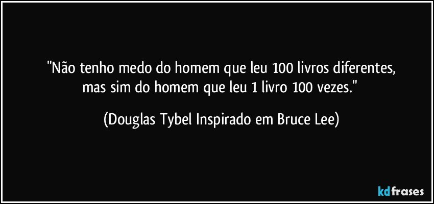 "Não tenho medo do homem que leu 100 livros diferentes,
mas sim do homem que leu 1 livro 100 vezes." (Douglas Tybel Inspirado em Bruce Lee)