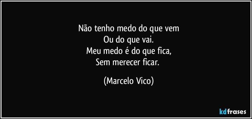 Não tenho medo do que vem
Ou do que vai.
Meu medo é do que fica,
Sem merecer ficar. (Marcelo Vico)