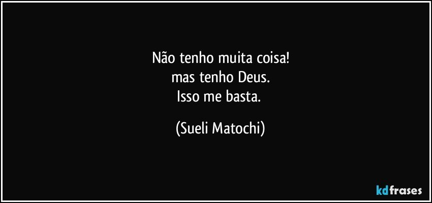 Não tenho muita coisa!
mas tenho Deus.
Isso me basta. (Sueli Matochi)