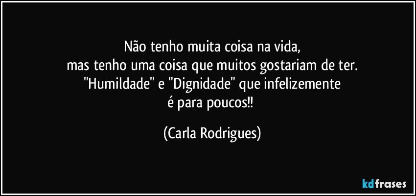 Não tenho muita coisa na vida,
mas tenho uma coisa que muitos gostariam de ter.
"Humildade"  e "Dignidade" que infelizemente
é para poucos!! (Carla Rodrigues)