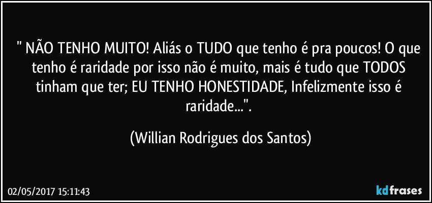 " NÃO TENHO MUITO! Aliás o TUDO que tenho é pra poucos! O que tenho é raridade por isso não é muito, mais é tudo que TODOS tinham que ter; EU TENHO HONESTIDADE, Infelizmente isso é raridade...". (Willian Rodrigues dos Santos)