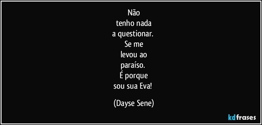 Não
tenho nada
a questionar. 
Se me
levou ao
paraíso. 
É porque
sou sua Eva! (Dayse Sene)