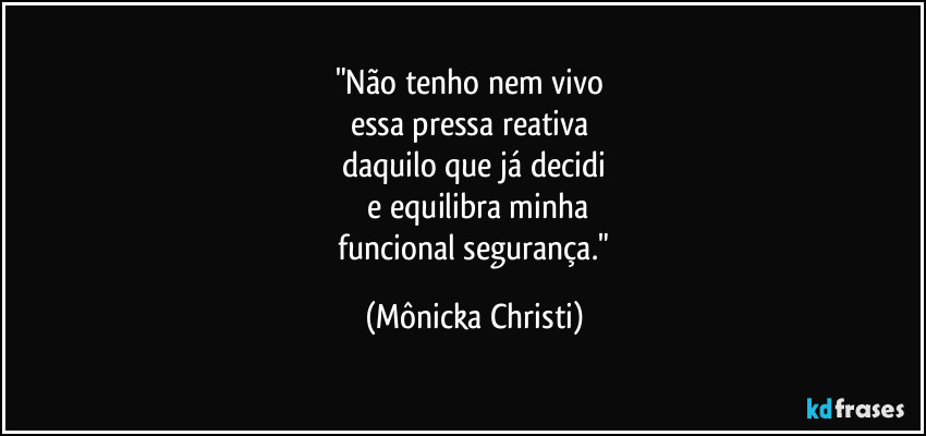 "Não tenho nem vivo
essa pressa reativa
daquilo que já decidi
e equilibra minha
funcional segurança." (Mônicka Christi)