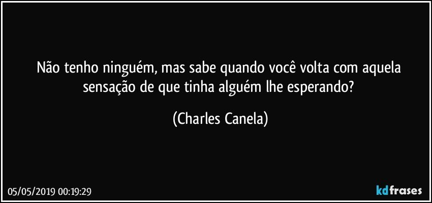 Não tenho ninguém, mas sabe quando você volta com aquela sensação de que tinha alguém lhe esperando? (Charles Canela)